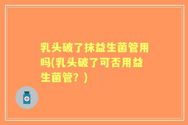 乳头破了抹益生菌管用吗(乳头破了可否用益生菌管?) 乳头破了抹益生菌管用吗(乳头破了可否用益生菌管?)