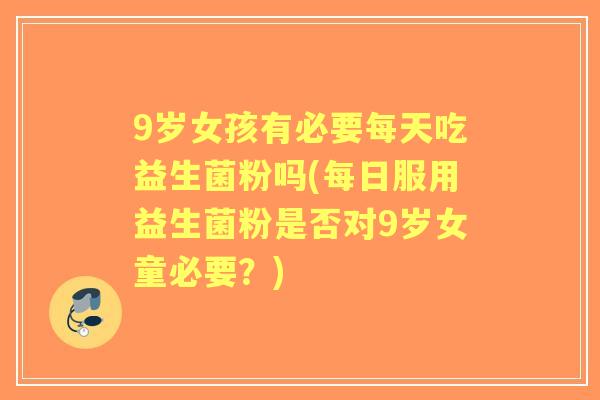 9岁女孩有必要每天吃益生菌粉吗(每日服用益生菌粉是否对9岁女童必要?) 9岁女孩有必要每天吃益生菌粉吗(每日服用益生菌粉是否对9岁女童必要?)