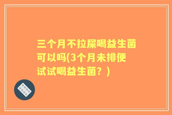 三个月不拉屎喝益生菌可以吗(3个月未排便试试喝益生菌?) 三个月不拉屎喝益生菌可以吗(3个月未排便试试喝益生菌?)