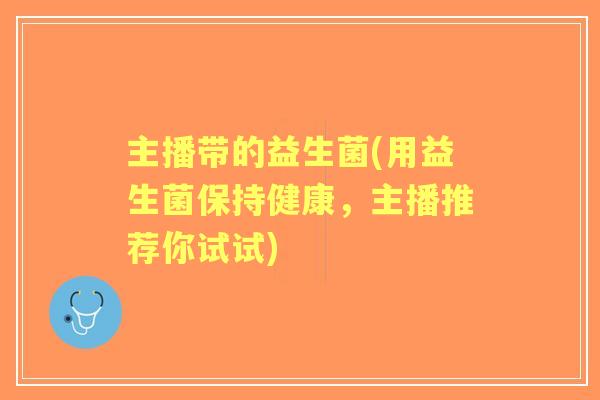 主播带的益生菌(用益生菌保持健康，主播推荐你试试)