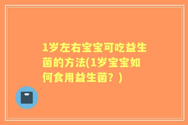 1岁左右宝宝可吃益生菌的方法(1岁宝宝如何食用益生菌?) 1岁左右宝宝可吃益生菌的方法(1岁宝宝如何食用益生菌?)