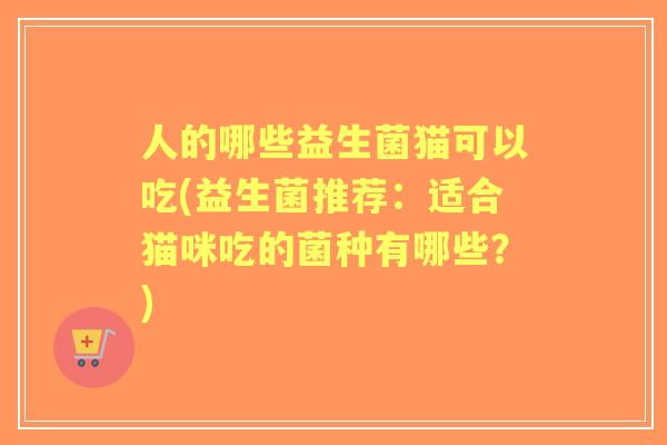 人的哪些益生菌猫可以吃(益生菌推荐：适合猫咪吃的菌种有哪些？)