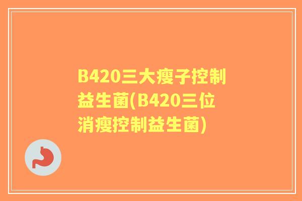 B420三大瘦子控制益生菌(B420三位消瘦控制益生菌) B420三大瘦子控制益生菌(B420三位消瘦控制益生菌)