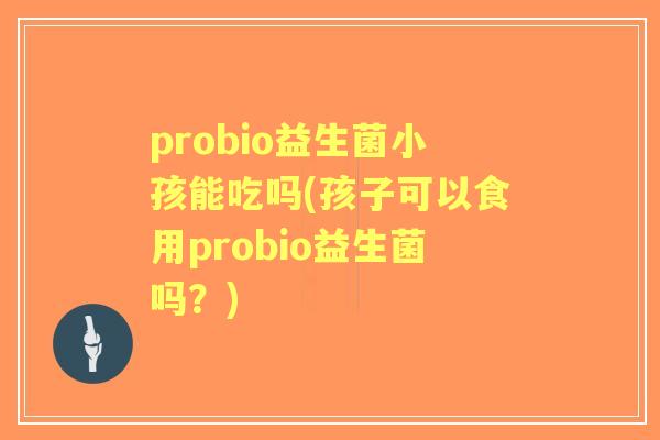 probio益生菌小孩能吃吗(孩子可以食用probio益生菌吗？)