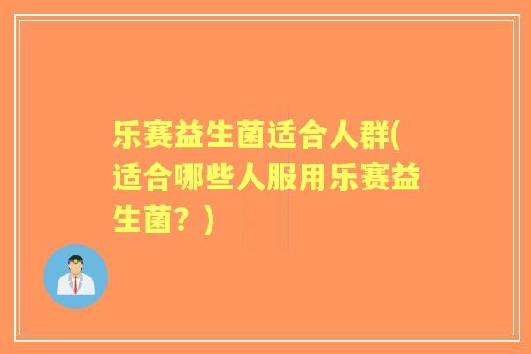 乐赛益生菌适合人群(适合哪些人服用乐赛益生菌?) 乐赛益生菌适合人群(适合哪些人服用乐赛益生菌?)