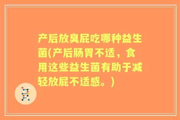 产后放臭屁吃哪种益生菌(产后肠胃不适，食用这些益生菌有助于减轻放屁不适感。)