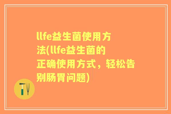 llfe益生菌使用方法(llfe益生菌的正确使用方式,轻松告别肠胃问题) llfe益生菌使用方法(llfe益生菌的正确使用方式,轻松告别肠胃问题)