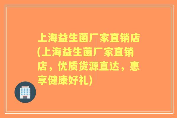 上海益生菌厂家直销店(上海益生菌厂家直销店,优质货源直达,惠享健康好礼) 上海益生菌厂家直销店(上海益生菌厂家直销店,优质货源直达,惠享健康好礼)