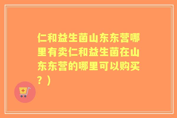 仁和益生菌山东东营哪里有卖仁和益生菌在山东东营的哪里可以购买？)