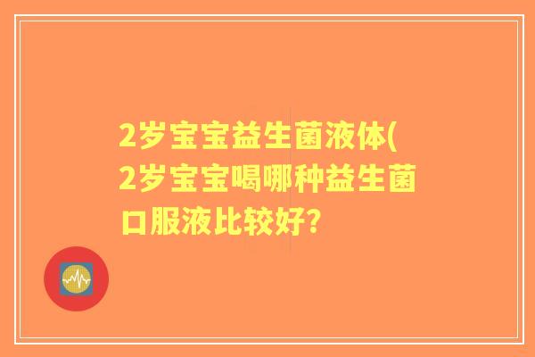 2岁宝宝益生菌液体(2岁宝宝喝哪种益生菌口服液比较好? 2岁宝宝益生菌液体(2岁宝宝喝哪种益生菌口服液比较好?