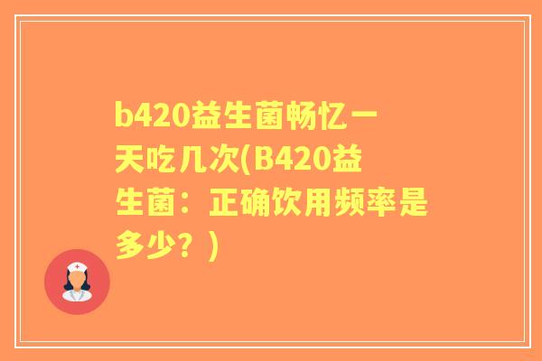 b420益生菌畅忆一天吃几次(B420益生菌:正确饮用频率是多少?) b420益生菌畅忆一天吃几次(B420益生菌:正确饮用频率是多少?)