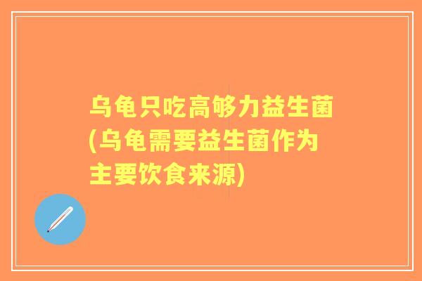 乌龟只吃高够力益生菌(乌龟需要益生菌作为主要饮食来源) 乌龟只吃高够力益生菌(乌龟需要益生菌作为主要饮食来源)