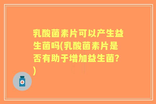 乳酸菌素片可以产生益生菌吗(乳酸菌素片是否有助于增加益生菌?) 乳酸菌素片可以产生益生菌吗(乳酸菌素片是否有助于增加益生菌?)