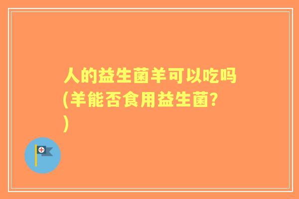 人的益生菌羊可以吃吗(羊能否食用益生菌？)