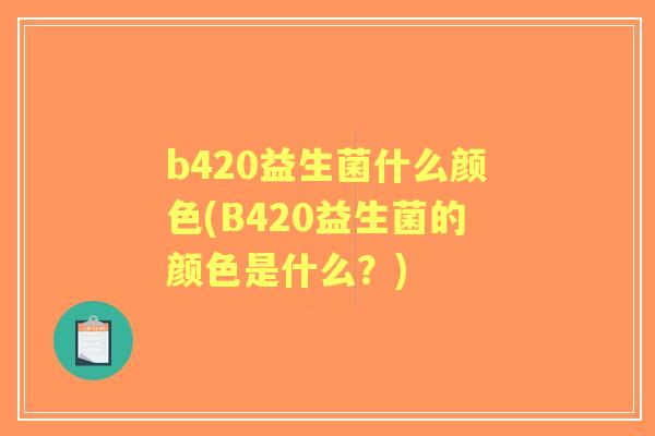 b420益生菌什么颜色(B420益生菌的颜色是什么?) b420益生菌什么颜色(B420益生菌的颜色是什么?)