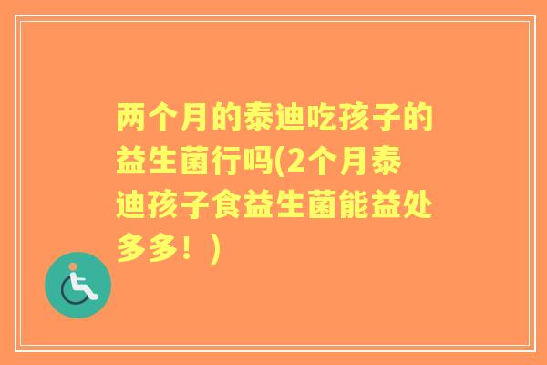 两个月的泰迪吃孩子的益生菌行吗(2个月泰迪孩子食益生菌能益处多多!) 两个月的泰迪吃孩子的益生菌行吗(2个月泰迪孩子食益生菌能益处多多!)