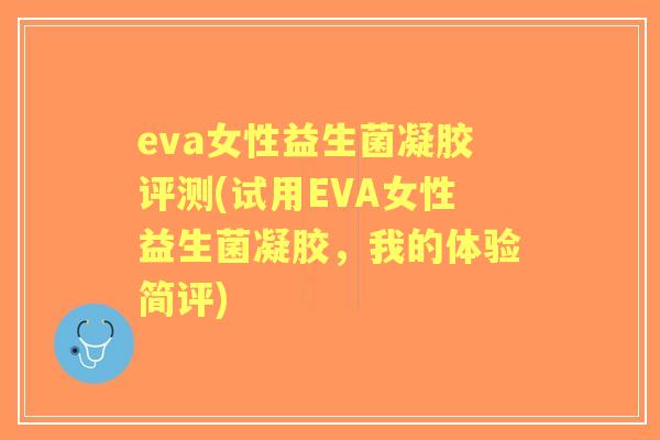 eva女性益生菌凝胶评测(试用EVA女性益生菌凝胶,我的体验简评) eva女性益生菌凝胶评测(试用EVA女性益生菌凝胶,我的体验简评)