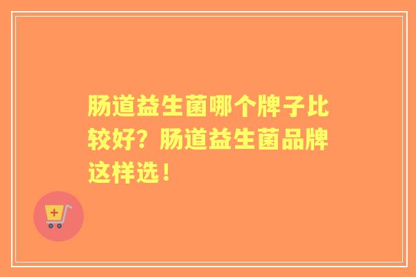 肠道益生菌哪个牌子比较好？肠道益生菌品牌这样选！