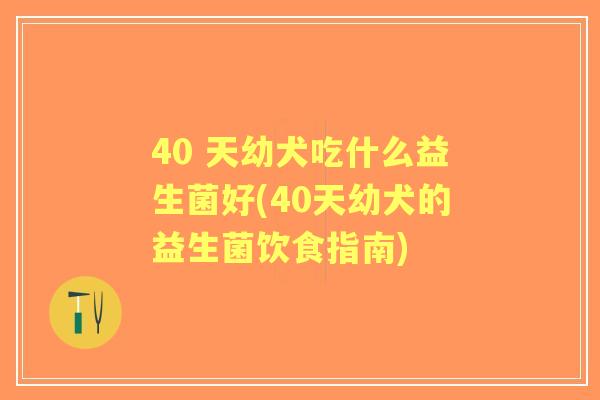 40 天幼犬吃什么益生菌好(40天幼犬的益生菌饮食指南)