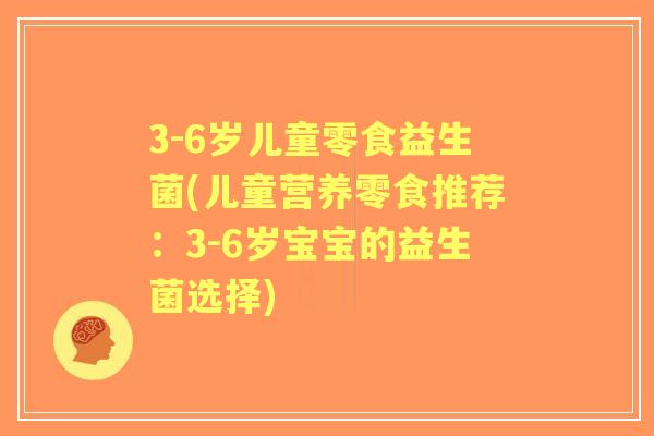 3-6岁儿童零食益生菌(儿童营养零食推荐:3-6岁宝宝的益生菌选择) 3-6岁儿童零食益生菌(儿童营养零食推荐:3-6岁宝宝的益生菌选择)