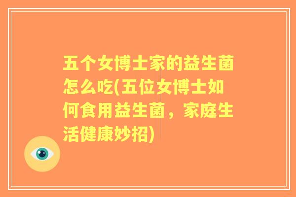 五个女博士家的益生菌怎么吃(五位女博士如何食用益生菌,家庭生活健康妙招) 五个女博士家的益生菌怎么吃(五位女博士如何食用益生菌,家庭生活健康妙招)