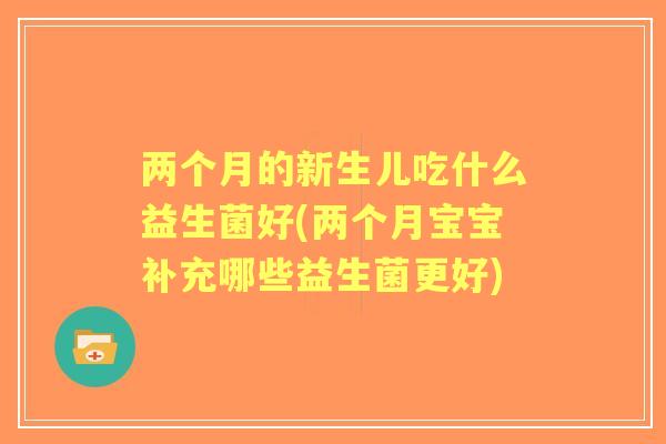 两个月的新生儿吃什么益生菌好(两个月宝宝补充哪些益生菌更好)