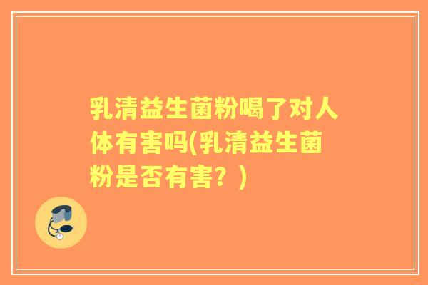 乳清益生菌粉喝了对人体有害吗(乳清益生菌粉是否有害?) 乳清益生菌粉喝了对人体有害吗(乳清益生菌粉是否有害?)