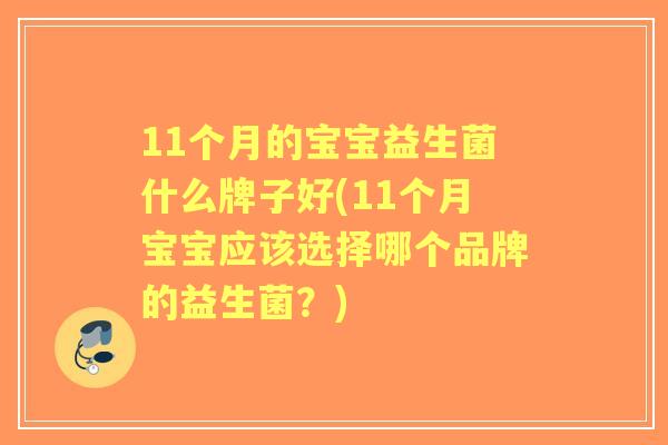 11个月的宝宝益生菌什么牌子好(11个月宝宝应该选择哪个品牌的益生菌?) 11个月的宝宝益生菌什么牌子好(11个月宝宝应该选择哪个品牌的益生菌?)