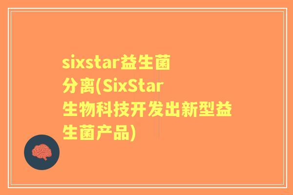 sixstar益生菌分离(SixStar生物科技开发出新型益生菌产品) sixstar益生菌分离(SixStar生物科技开发出新型益生菌产品)