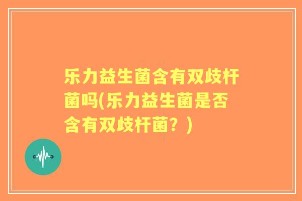 乐力益生菌含有双歧杆菌吗(乐力益生菌是否含有双歧杆菌？)