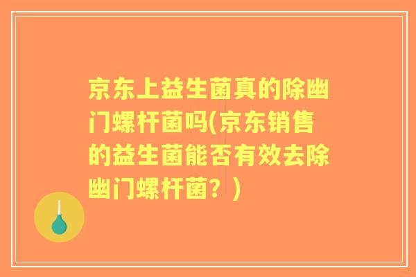 京东上益生菌真的除幽门螺杆菌吗(京东销售的益生菌能否有效去除幽门螺杆菌?) 京东上益生菌真的除幽门螺杆菌吗(京东销售的益生菌能否有效去除幽门螺杆菌?)