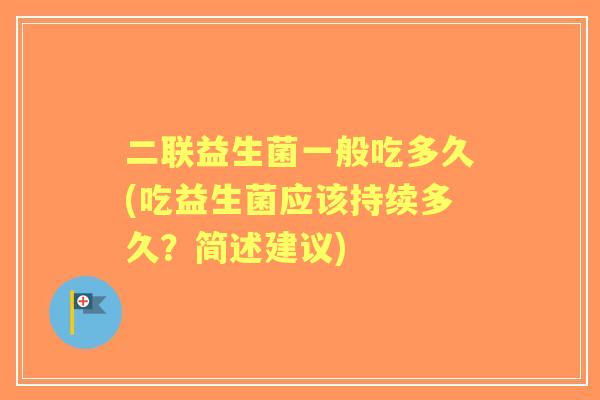 二联益生菌一般吃多久(吃益生菌应该持续多久?简述建议) 二联益生菌一般吃多久(吃益生菌应该持续多久?简述建议)