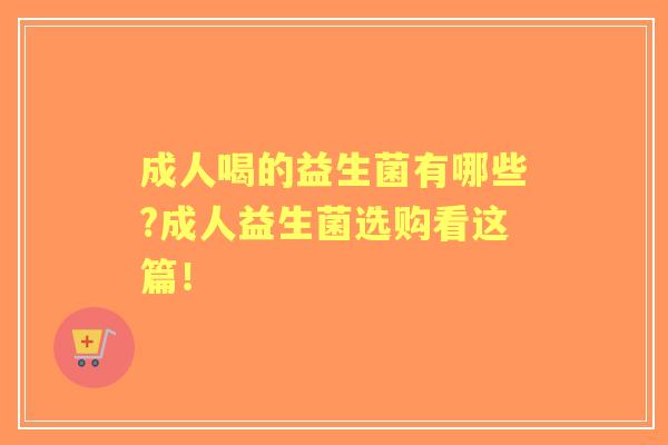 成人喝的益生菌有哪些?成人益生菌选购看这篇！
