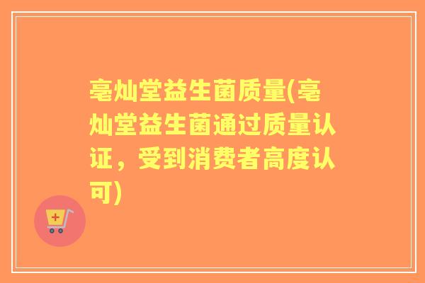 亳灿堂益生菌质量(亳灿堂益生菌通过质量认证,受到消费者高度认可) 亳灿堂益生菌质量(亳灿堂益生菌通过质量认证,受到消费者高度认可)