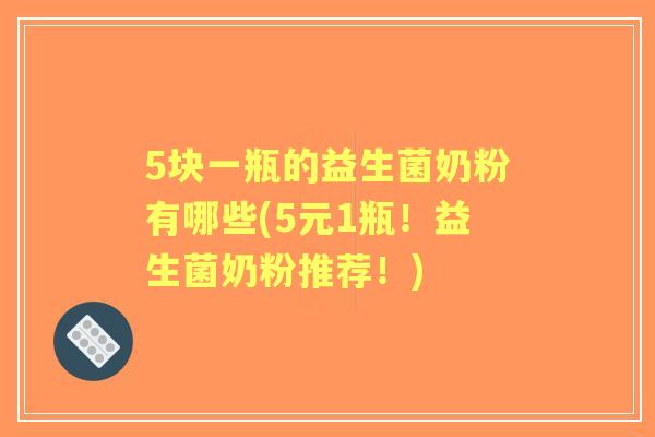 5块一瓶的益生菌奶粉有哪些(5元1瓶!益生菌奶粉推荐!) 5块一瓶的益生菌奶粉有哪些(5元1瓶!益生菌奶粉推荐!)
