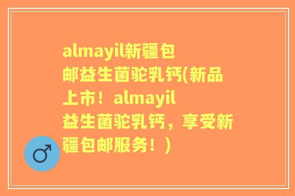 almayil新疆包邮益生菌驼乳钙(新品上市!almayil益生菌驼乳钙,享受新疆包邮服务!) almayil新疆包邮益生菌驼乳钙(新品上市!almayil益生菌驼乳钙,享受新疆包邮服务!)