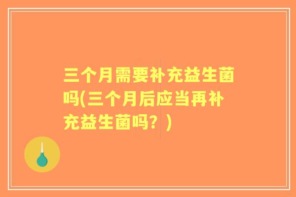 三个月需要补充益生菌吗(三个月后应当再补充益生菌吗?) 三个月需要补充益生菌吗(三个月后应当再补充益生菌吗?)