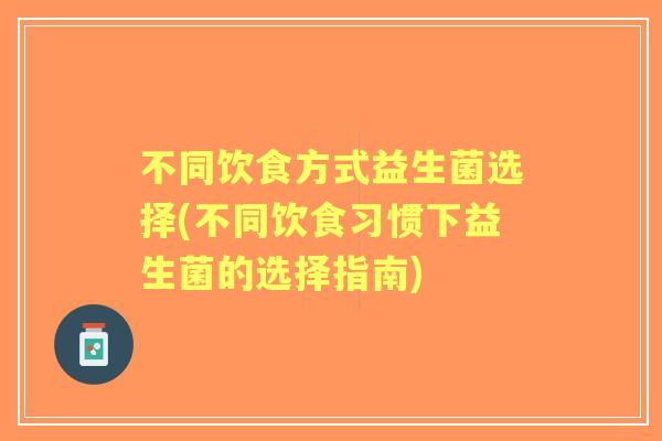 不同饮食方式益生菌选择(不同饮食习惯下益生菌的选择指南)