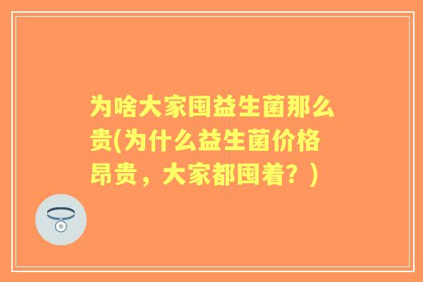 为啥大家囤益生菌那么贵(为什么益生菌价格昂贵，大家都囤着？)