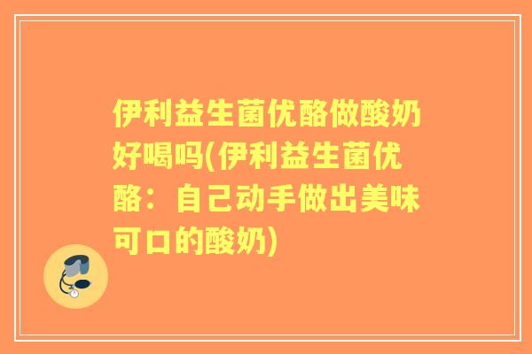 伊利益生菌优酪做酸奶好喝吗(伊利益生菌优酪：自己动手做出美味可口的酸奶)