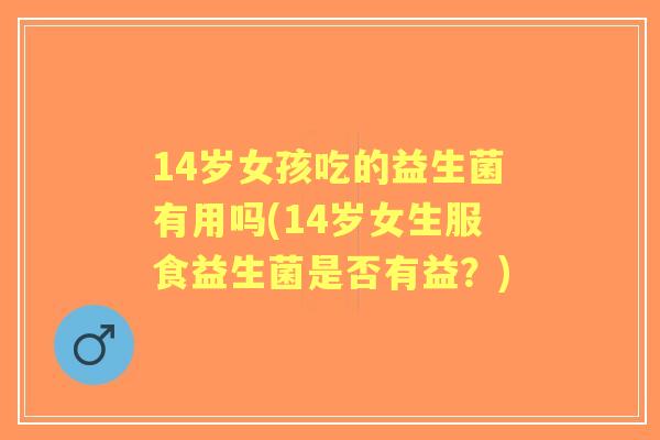 14岁女孩吃的益生菌有用吗(14岁女生服食益生菌是否有益?) 14岁女孩吃的益生菌有用吗(14岁女生服食益生菌是否有益?)