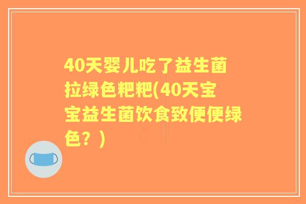 40天婴儿吃了益生菌拉绿色粑粑(40天宝宝益生菌饮食致便便绿色？)