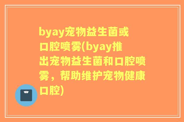 byay宠物益生菌或口腔喷雾(byay推出宠物益生菌和口腔喷雾，帮助维护宠物健康口腔)