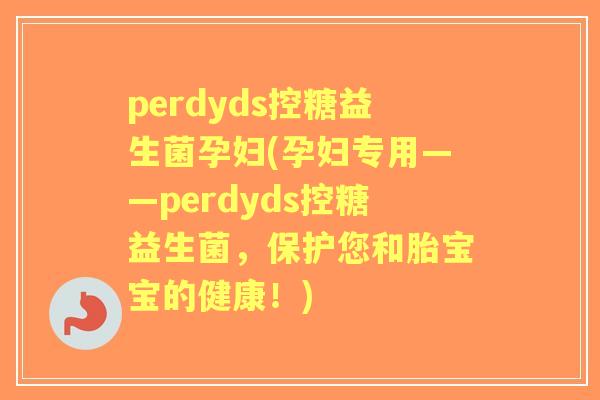 perdyds控糖益生菌孕妇(孕妇专用——perdyds控糖益生菌,保护您和胎宝宝的健康!) perdyds控糖益生菌孕妇(孕妇专用——perdyds控糖益生菌,保护您和胎宝宝的健康!)