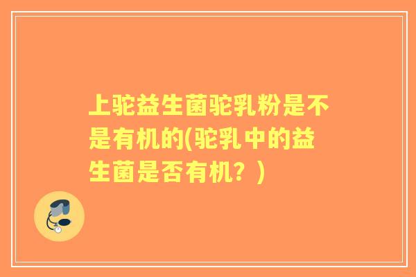 上驼益生菌驼乳粉是不是有机的(驼乳中的益生菌是否有机？)