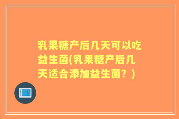 乳果糖产后几天可以吃益生菌(乳果糖产后几天适合添加益生菌?) 乳果糖产后几天可以吃益生菌(乳果糖产后几天适合添加益生菌?)
