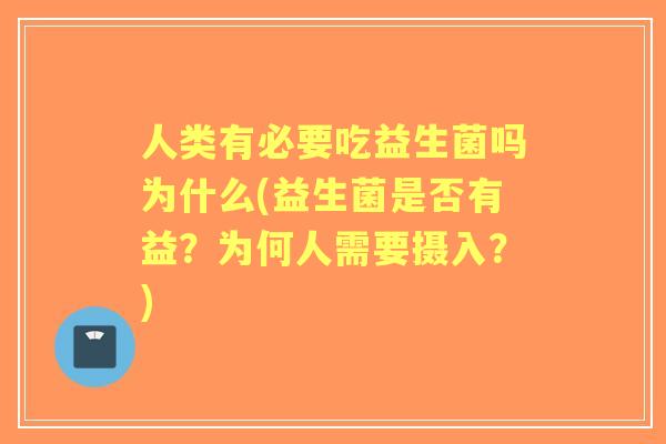 人类有必要吃益生菌吗为什么(益生菌是否有益?为何人需要摄入?) 人类有必要吃益生菌吗为什么(益生菌是否有益?为何人需要摄入?)