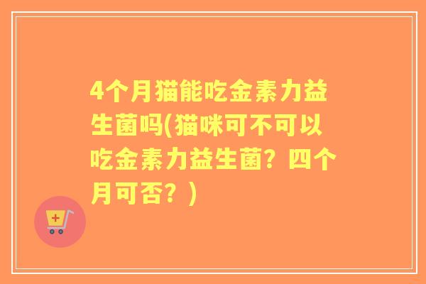 4个月猫能吃金素力益生菌吗(猫咪可不可以吃金素力益生菌?四个月可否?) 4个月猫能吃金素力益生菌吗(猫咪可不可以吃金素力益生菌?四个月可否?)