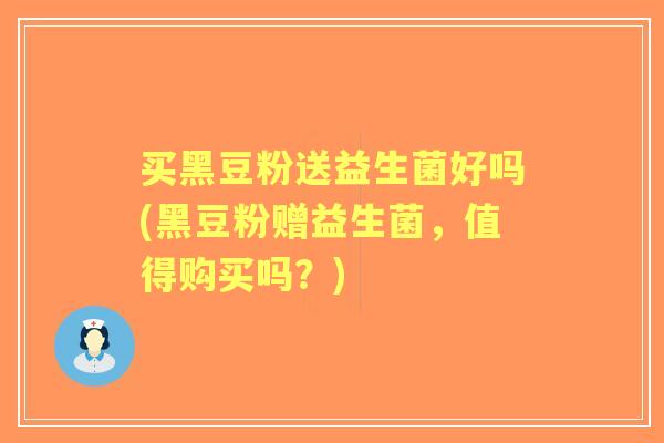 买黑豆粉送益生菌好吗(黑豆粉赠益生菌，值得购买吗？)