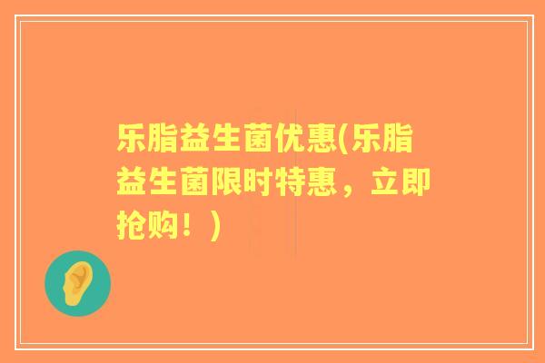 乐脂益生菌优惠(乐脂益生菌限时特惠,立即抢购!) 乐脂益生菌优惠(乐脂益生菌限时特惠,立即抢购!)